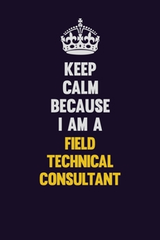 Keep Calm Because I Am A Field Technical Consultant: Motivational and inspirational career blank lined gift notebook with matte finish