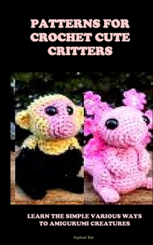 Paperback Patterns for Crochet Cute Critters: Learn the Simple Various Ways to Amigurumi Creatures Book