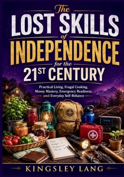 The Lost Skills of Independence for the 21st Century: Practical Living, Frugal Cooking, Money Mastery, Emergency Readiness, and Everyday Self-Reliance