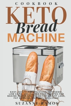 Keto Bread Machine Cookbook: Easy, Quick, and Delicious Ketogenic, Low Carb, and Gluten-Free Recipes for Baking Homemade Bread in a Bread Maker for Weight Loss, Fat Burning, and Healthy Living!
