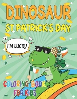 Dinosaur St. Patrick's Day Coloring Book For Lucky Kids: A Fun St Patricks Day Dinosaurs Coloring Book, Leprechauns, Shamrocks, Pots of Gold, Rainbow Fairies, Cute Irish Clovers Happy Saint Patrick's 