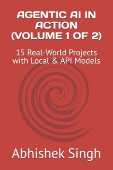 AGENTIC AI IN ACTION (VOLUME 1 OF 2): 15 Real-World Projects with Local & API Models