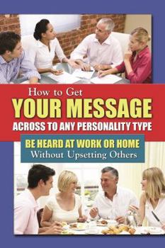 Paperback How to Get Your Message Across to Any Personality Type Be Heard at Work or Home Without Upsetting Others Book