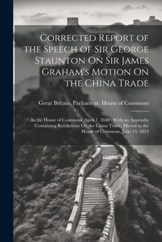 Paperback Corrected Report of the Speech of Sir George Staunton On Sir James Graham's Motion On the China Trade: In the House of Commons, April 7, 1840: With an Book