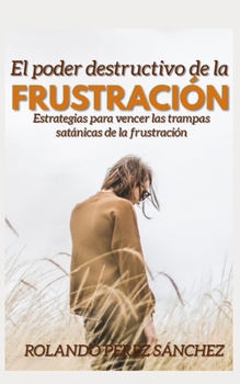 El Poder destructivo de la frustración: Estrategias para vencer las trampas satánicas de la Frustración