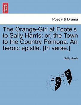 Paperback The Orange-Girl at Foote's to Sally Harris: Or, the Town to the Country Pomona. an Heroic Epistle. [in Verse.] Book