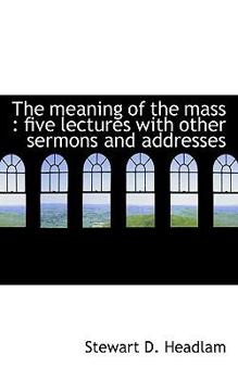 The Meaning of the Mass : Five lectures with other sermons and Addresses