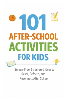 101 After-School Activities for Kids: Screen-Free, Structured Ideas to Reset, Refocus, and Reconnect After School