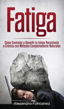 Fatiga: C�mo Controlar o Revertir la Fatiga Persistente o Cr�nica con M�todos Completamente Naturales