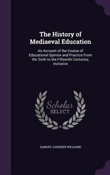 The History of Mediaeval Education; An Account of the Course of Educational Opinion and Practice from the Sixth to the Fifteenth Centuries, Inclusive