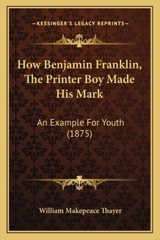 How Benjamin Franklin, The Printer Boy Made His Mark: An Example For Youth