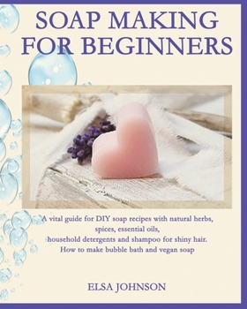 Soap Making for Beginners: A vital guide for DIY soap recipes with natural herbs, spices, essential oils, household detergents and shampoo for shiny hair. How to make bubble bath and vegan soap