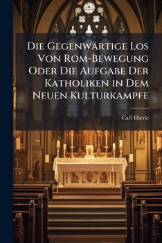 Paperback Die Gegenwärtige Los Von Rom-Bewegung Oder Die Aufgabe Der Katholiken in Dem Neuen Kulturkampfe: Mit Kirchlicher Drukerlaubnis [German] Book