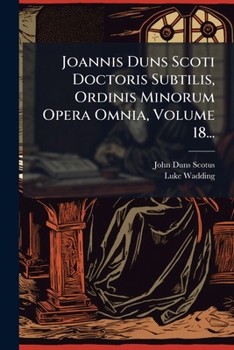 Joannis Duns Scoti Doctoris Subtilis, Ordinis Minorum Opera Omnia, Volume 18...