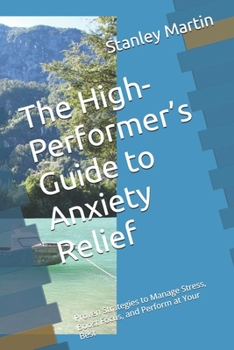 The High-Performer’s Guide to Anxiety Relief: Proven Strategies to Manage Stress, Boost Focus, and Perform at Your Best