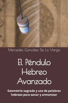 El Péndulo Hebreo Avanzado: Geometría sagrada y uso de palabras hebreas para sanar y armonizar (Spanish Edition)