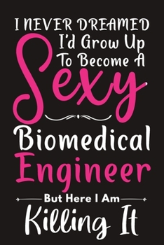 I Never Dreamed I'd Grow Up to Become a Sexy Biomedical Enginner: Bomedical Engineering Lined Notebook, Biomedical Engineering Logbook/ Journal Gift ... Teacher, 120 Pages, 6x9, Soft Cover.