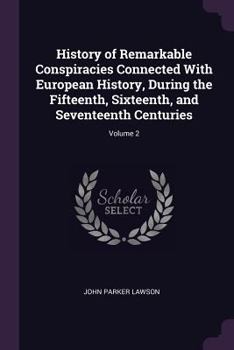 History of Remarkable Conspiracies Connected with European History, During the Fifteenth, Sixteenth, and Seventeenth Centuries; Volume 2