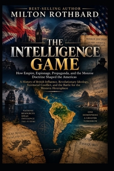 THE INTELLIGENCE GAME How Empire, Espionage, Propaganda, and the Monroe Doctrine Shaped the Americas: How Empire, Espionage, Propaganda, and the Monroe Doctrine Shaped the Americas