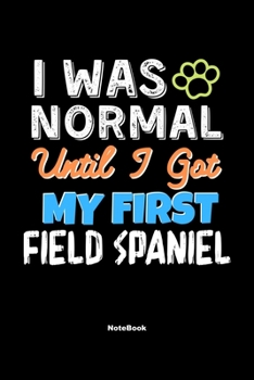 I Was Normal Until I Got My First Field Spaniel Notebook - Field Spaniel Dog Lover and Pet Owner: Lined Notebook / Journal Gift, 120 Pages, 6x9, Soft Cover, Matte Finish