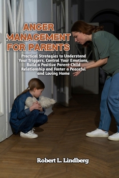 Anger Management for Parents: Practical Strategies to Understand Your Triggers, Control Your Emotions, build a Positive Parent-Child Relationship and Foster a Peaceful and Loving Home