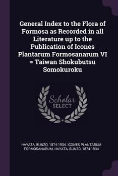 General index to the flora of Formosa as recorded in all literature up to the publication of Icones plantarum Formosanarum VI = Taiwan shokubutsu somokuroku