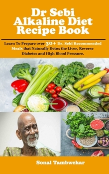 Dr Sebi  Alkaline Diet Recipe book: Learn To Prepare over 30+ Dr. Sebi Recommended Meals that Naturally Detox the Liver, Reverse  Diabetes and High Blood Pressure.