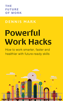 Powerful Work Hacks: How to Work Smarter, Faster and Healthier with Future-Ready Skills (The Future of Work)