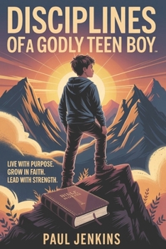 Disciplines Of A Godly Teen Boy: Live with Purpose. Grow in Faith. Lead with Strength
