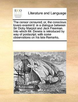 The censor censured; or, the conscious lovers examin'd: in a dialogue between Sir Dicky Marplot and Jack Freeman. Into which Mr. Dennis is introduced ... with some observations on his late Remarks.