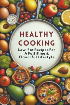 Healthy Cooking: Low-Fat Recipes For A Fulfilling & Flavorful Lifestyle