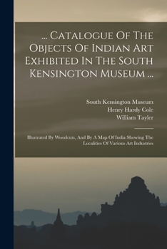 Paperback ... Catalogue Of The Objects Of Indian Art Exhibited In The South Kensington Museum ...: Illustrated By Woodcuts, And By A Map Of India Showing The Lo Book