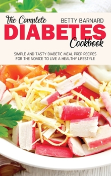 The Complete Diabetes Cookbook: Simple and Tasty Diabetic Meal Prep Recipes for the Novice to Live a Healthy Lifestyle