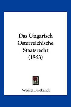 Das Ungarisch-�sterreichische Staatsrecht: Zur L�sung Der Verfassungsfrage Historisch-Dogmatisch Dargestellt (Classic Reprint)