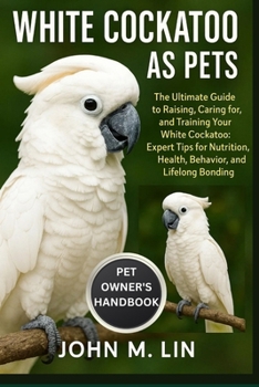 Paperback White Cockatoo as Pets: The Ultimate Guide to Raising, Caring for, and Training Your White Cockatoo: Expert Tips for Nutrition, Health, Behavior, and Book