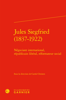 Jules Siegfried (1837-1922): Negociant International, Republicain Liberal, Reformateur Social