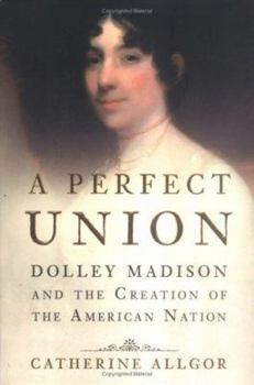 Hardcover A Perfect Union: Dolley Madison and the Creation of the American Nation Book