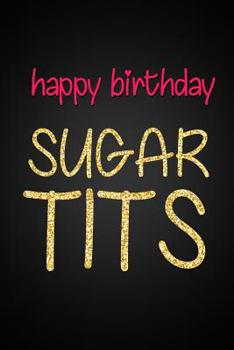 Paperback Happy Birthday Sugar Tits: Cute and Rude Sparkly Birthday Gift Lined Notebook For A Friend Or Relative, Fun and Practical Alternative to a Birthd Book