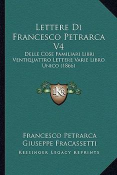 Lettere Di Francesco Petrarca V4: Delle Cose Familiari Libri Ventiquattro Lettere Varie Libro Unico (1866)