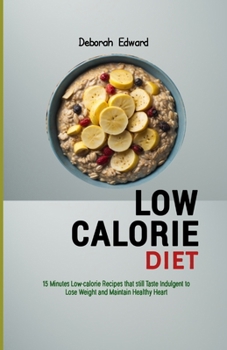 Low Calorie Diet: 15 Minutes Low-calorie Recipes that still Taste Indulgent to Lose Weight and Maintain Healthy Heart