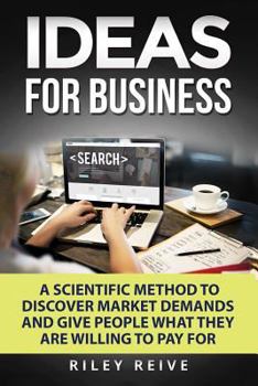 Ideas for Business: Learn a Scientific Method to Discover Market Demands and Give People What They Are Willing to Pay for (New Creative Ideas for a Business)