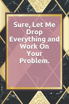 Paperback Sure, Let Me Drop Everything and Work On Your Problem.: Lined notebook . Notebook, Journal, Diary, Doodle Book ( 120 Pages, Blank, 6 x 9) Gift Idea Book