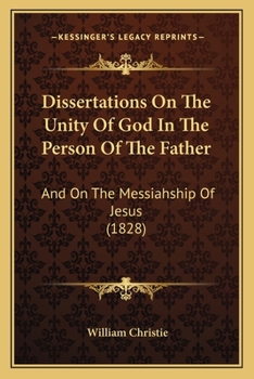 Paperback Dissertations On The Unity Of God In The Person Of The Father: And On The Messiahship Of Jesus (1828) Book