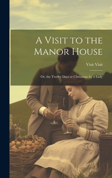 Hardcover A Visit to the Manor House: Or, the Twelve Days at Christmas, by a Lady Book