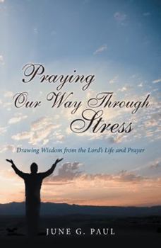 Praying Our Way Through Stress: Drawing Wisdom from the Lord's Life and Prayer