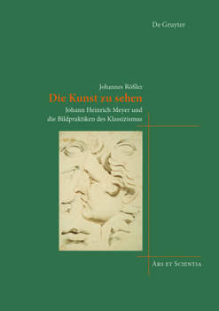 Die Kunst Zu Sehen: Johann Heinrich Meyer Und Die Bildpraktiken Des Klassizismus