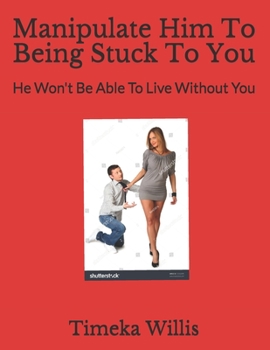 Paperback Manipulate Him To Being Stuck To You: He Won't Be Able To Live Without You Book