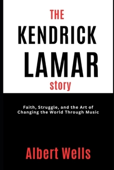 The Kendrick Lamar Story: Faith, Struggle, and the Art of Changing the World Through Music