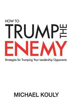 Paperback How to Trump the Enemy: Strategies for Trumping Your Leadership Opponents Book