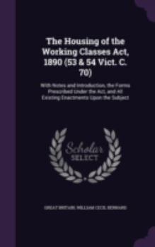 Hardcover The Housing of the Working Classes Act, 1890 (53 & 54 Vict. C. 70): With Notes and Introduction, the Forms Prescribed Under the Act, and All Existing Book